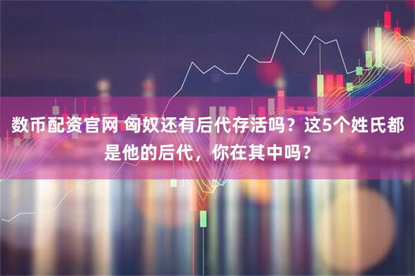 数币配资官网 匈奴还有后代存活吗？这5个姓氏都是他的后代，你在其中吗？