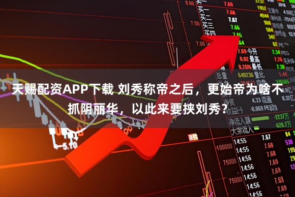 天赐配资APP下载 刘秀称帝之后，更始帝为啥不抓阴丽华，以此来要挟刘秀？