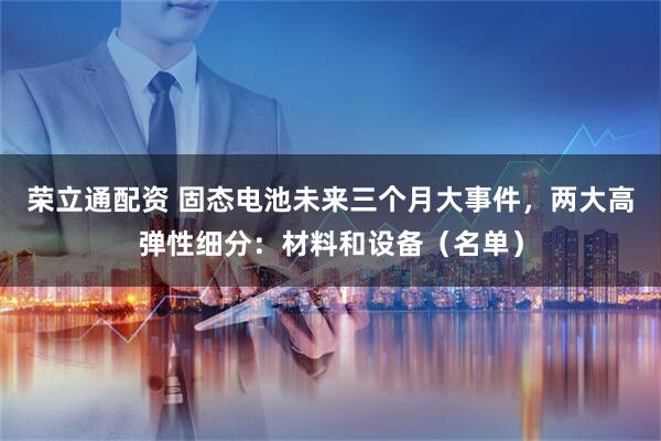 荣立通配资 固态电池未来三个月大事件，两大高弹性细分：材料和设备（名单）