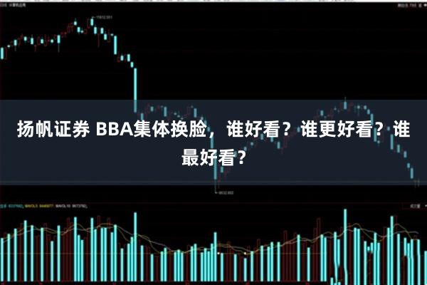 扬帆证券 BBA集体换脸，谁好看？谁更好看？谁最好看？