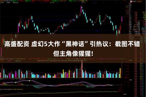 高盛配资 虚幻5大作“黑神话”引热议：截图不错 但主角像猩猩!