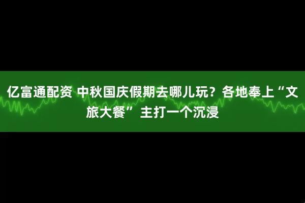 亿富通配资 中秋国庆假期去哪儿玩?各地奉上“文旅大餐” 主打一个沉浸