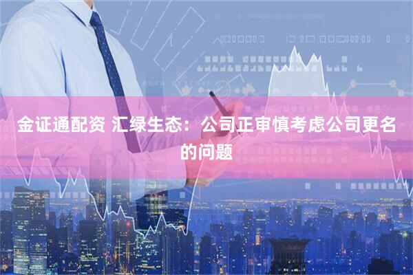 金证通配资 汇绿生态：公司正审慎考虑公司更名的问题