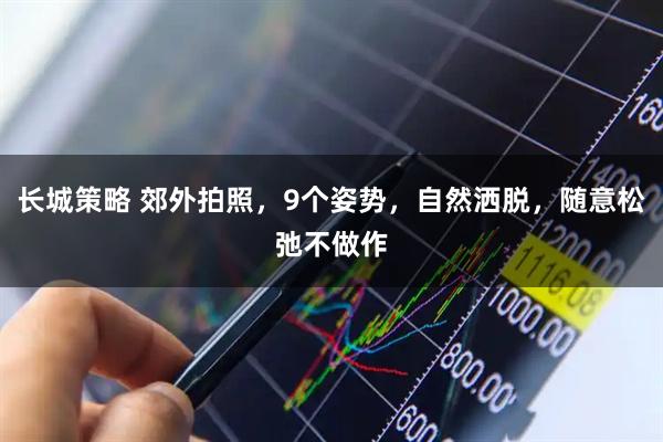 长城策略 郊外拍照，9个姿势，自然洒脱，随意松弛不做作