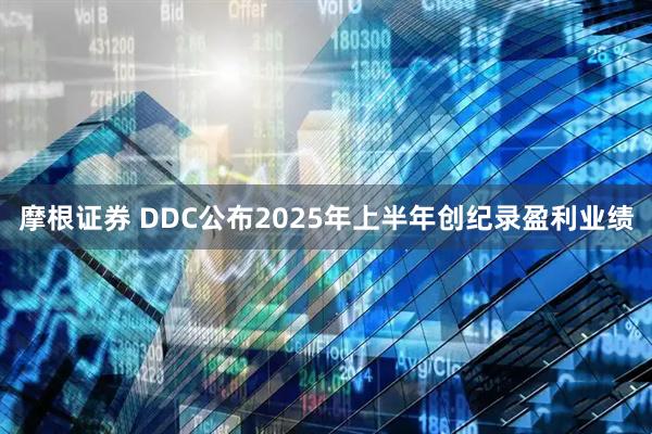 摩根证券 DDC公布2025年上半年创纪录盈利业绩