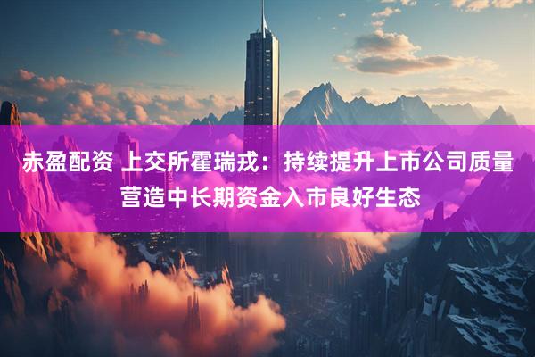 赤盈配资 上交所霍瑞戎：持续提升上市公司质量 营造中长期资金入市良好生态