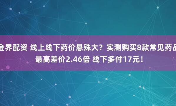 金界配资 线上线下药价悬殊大？实测购买8款常见药品 最高差价2.46倍 线下多付17元！
