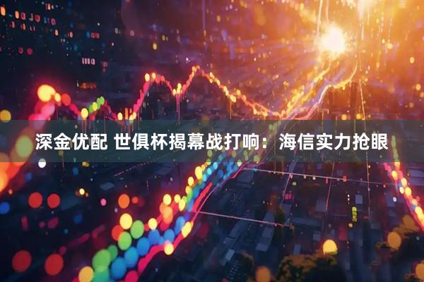 深金优配 世俱杯揭幕战打响：海信实力抢眼