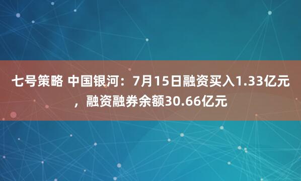 七号策略 中国银河：7月15日融资买入1.33亿元，融资融券余额30.66亿元