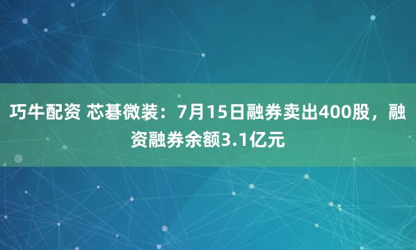 巧牛配资 芯碁微装：7月15日融券卖出400股，融资融券余额3.1亿元