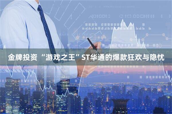 金牌投资 “游戏之王”ST华通的爆款狂欢与隐忧