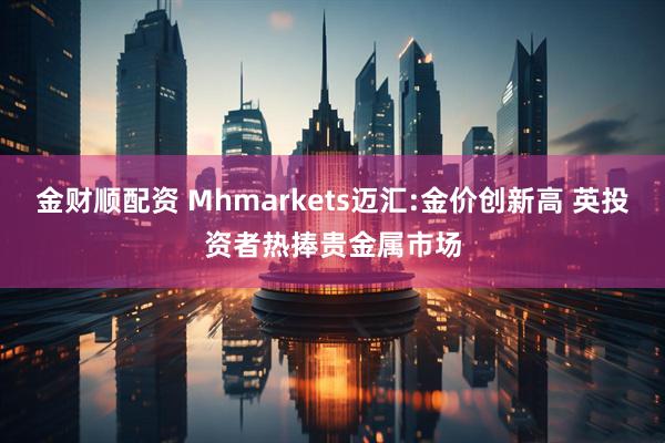 金财顺配资 Mhmarkets迈汇:金价创新高 英投资者热捧贵金属市场