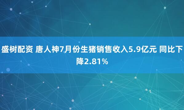 盛树配资 唐人神7月份生猪销售收入5.9亿元 同比下降2.81%