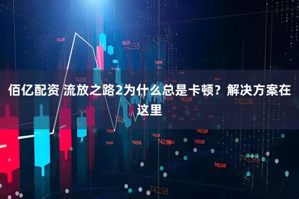 佰亿配资 流放之路2为什么总是卡顿？解决方案在这里