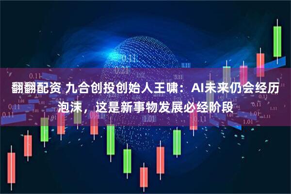 翻翻配资 九合创投创始人王啸：AI未来仍会经历泡沫，这是新事物发展必经阶段