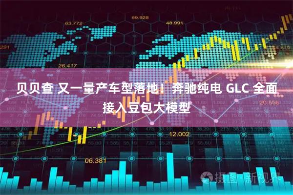 贝贝查 又一量产车型落地！奔驰纯电 GLC 全面接入豆包大模型