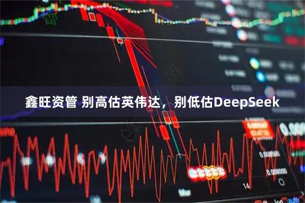 鑫旺资管 别高估英伟达，别低估DeepSeek