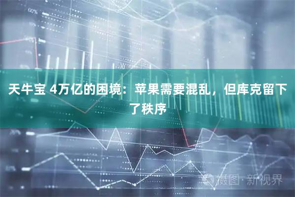 天牛宝 4万亿的困境：苹果需要混乱，但库克留下了秩序