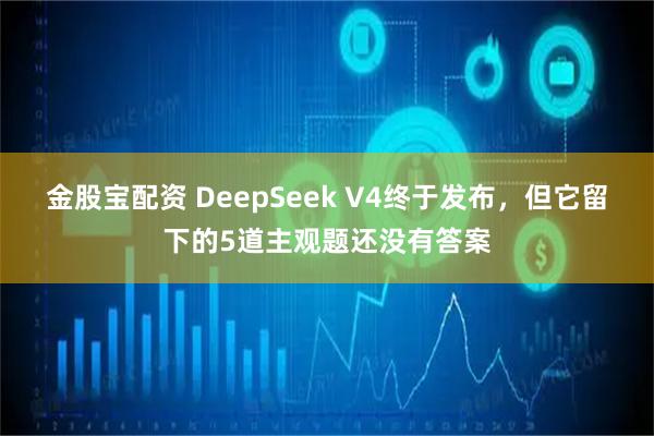 金股宝配资 DeepSeek V4终于发布，但它留下的5道主观题还没有答案
